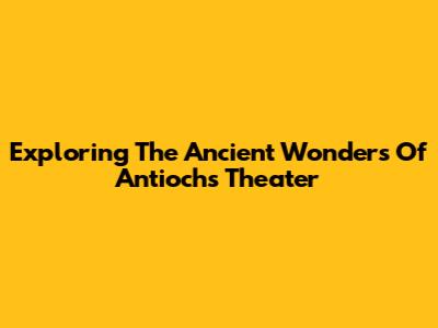 Exploring The Ancient Wonders Of Antioch's Theater