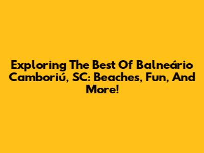 Exploring The Best Of Balneário Camboriú, SC: Beaches, Fun, And More!