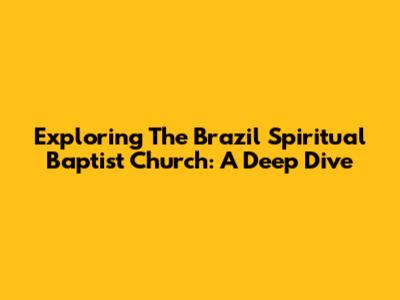 Exploring The Brazil Spiritual Baptist Church: A Deep Dive