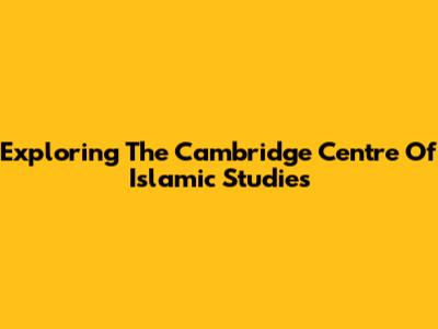 Exploring The Cambridge Centre Of Islamic Studies