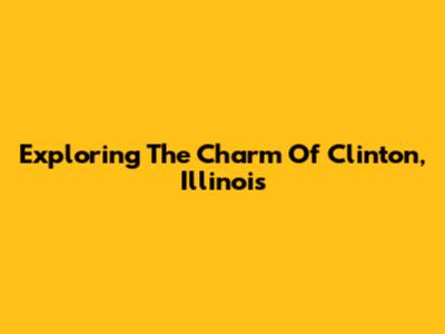 Exploring The Charm Of Clinton, Illinois