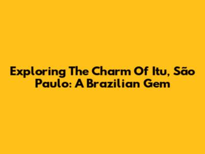 Exploring The Charm Of Itu, São Paulo: A Brazilian Gem