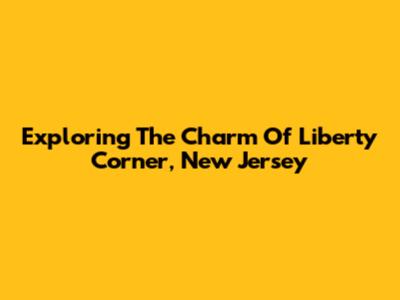 Exploring The Charm Of Liberty Corner, New Jersey