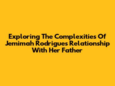 Exploring The Complexities Of Jemimah Rodrigues' Relationship With Her Father