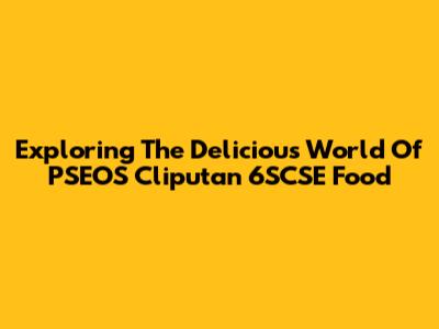 Exploring The Delicious World Of PSEOS Cliputan 6SCSE Food