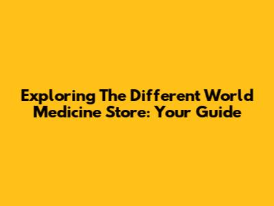Exploring The Different World Medicine Store: Your Guide