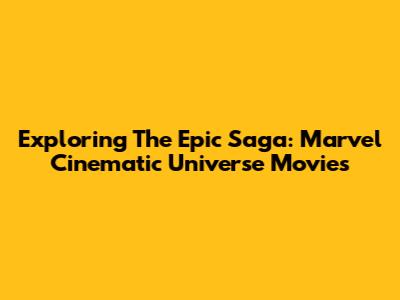 Exploring The Epic Saga: Marvel Cinematic Universe Movies