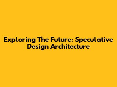 Exploring The Future: Speculative Design Architecture