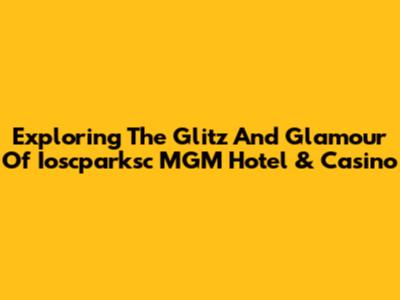 Exploring The Glitz And Glamour Of Ioscparksc MGM Hotel & Casino