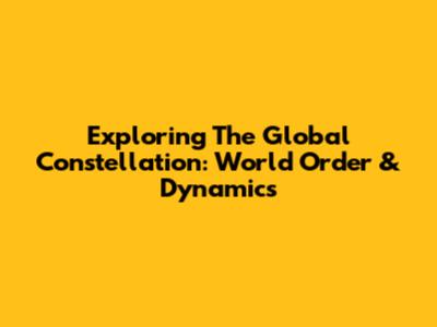 Exploring The Global Constellation: World Order & Dynamics