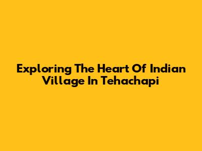 Exploring The Heart Of Indian Village In Tehachapi
