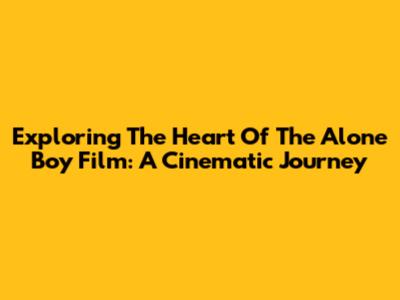 Exploring The Heart Of The 'Alone Boy' Film: A Cinematic Journey