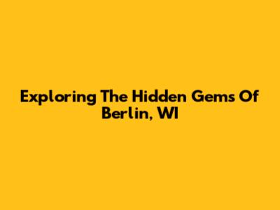 Exploring The Hidden Gems Of Berlin, WI