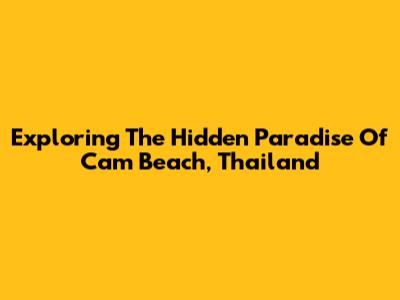 Exploring The Hidden Paradise Of Cam Beach, Thailand