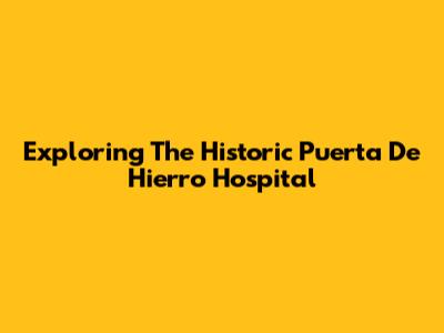 Exploring The Historic Puerta De Hierro Hospital
