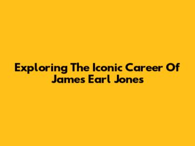 Exploring The Iconic Career Of James Earl Jones