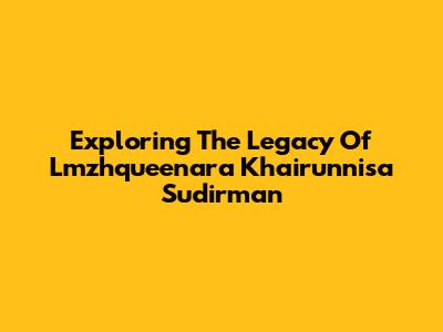 Exploring The Legacy Of Lmzhqueenara Khairunnisa Sudirman