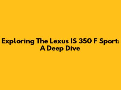 Exploring The Lexus IS 350 F Sport: A Deep Dive