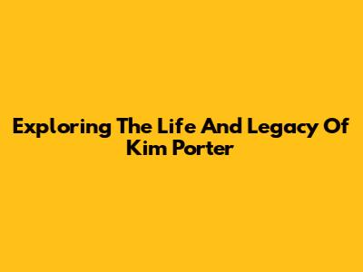 Exploring The Life And Legacy Of Kim Porter