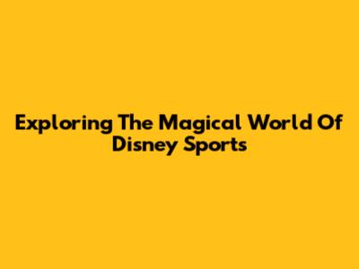 Exploring The Magical World Of Disney Sports