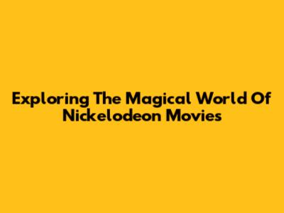 Exploring The Magical World Of Nickelodeon Movies