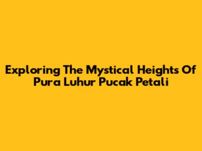 Exploring The Mystical Heights Of Pura Luhur Pucak Petali