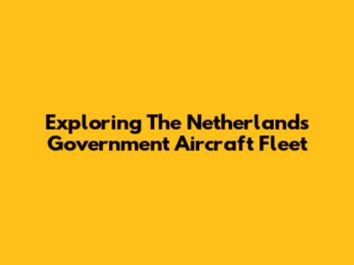 Exploring The Netherlands Government Aircraft Fleet