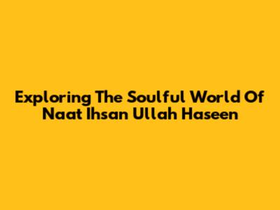 Exploring The Soulful World Of Naat Ihsan Ullah Haseen