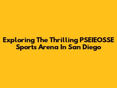 Exploring The Thrilling PSEIEOSSE Sports Arena In San Diego