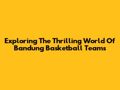Exploring The Thrilling World Of Bandung Basketball Teams