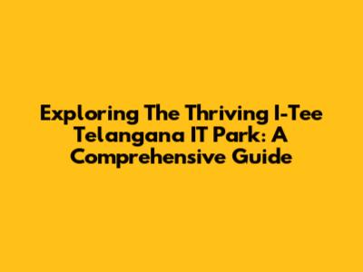 Exploring The Thriving I-Tee Telangana IT Park: A Comprehensive Guide