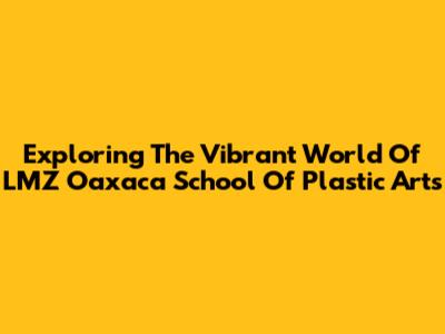 Exploring The Vibrant World Of LMZ Oaxaca School Of Plastic Arts