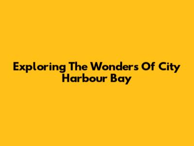 Exploring The Wonders Of City Harbour Bay