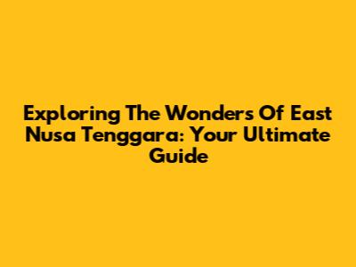 Exploring The Wonders Of East Nusa Tenggara: Your Ultimate Guide