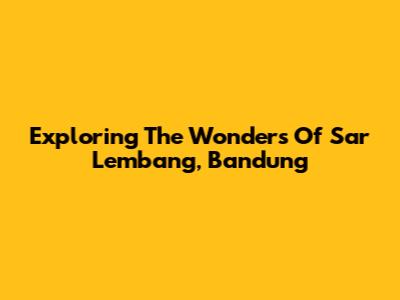 Exploring The Wonders Of Sar Lembang, Bandung