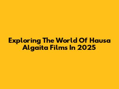 Exploring The World Of Hausa Algaita Films In 2025