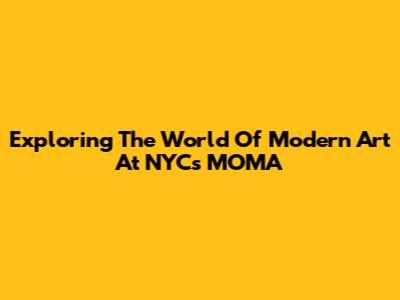 Exploring The World Of Modern Art At NYC's MOMA