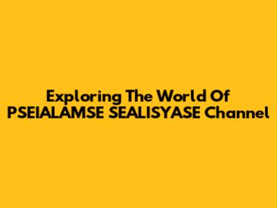 Exploring The World Of PSEIALAMSE SEALISYASE Channel
