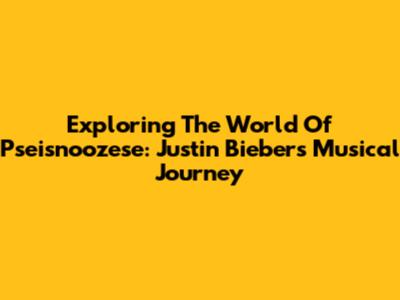 Exploring The World Of Pseisnoozese: Justin Bieber's Musical Journey
