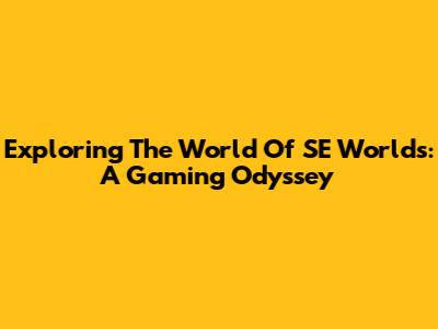Exploring The World Of SE Worlds: A Gaming Odyssey