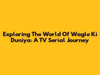 Exploring The World Of Wagle Ki Duniya: A TV Serial Journey
