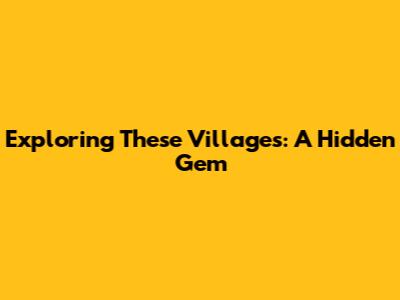Exploring These Villages: A Hidden Gem