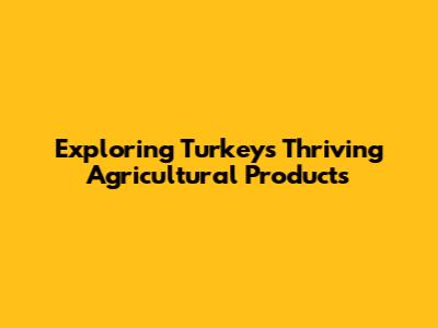 Exploring Turkey's Thriving Agricultural Products