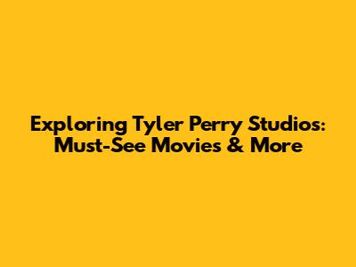 Exploring Tyler Perry Studios: Must-See Movies & More