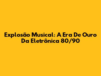 Explosão Musical: A Era De Ouro Da Eletrônica 80/90