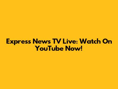Express News TV Live: Watch On YouTube Now!
