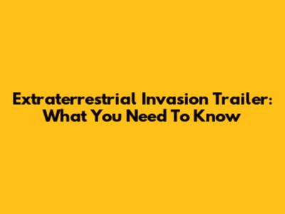 Extraterrestrial Invasion Trailer: What You Need To Know