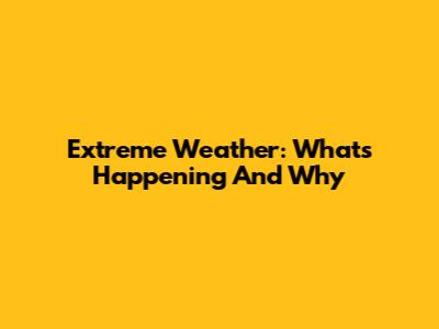 Extreme Weather: What's Happening And Why