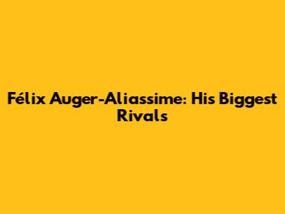 Félix Auger-Aliassime: His Biggest Rivals