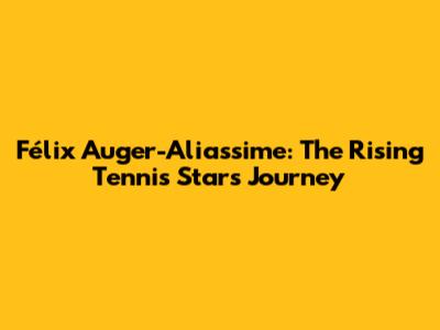 Félix Auger-Aliassime: The Rising Tennis Star's Journey